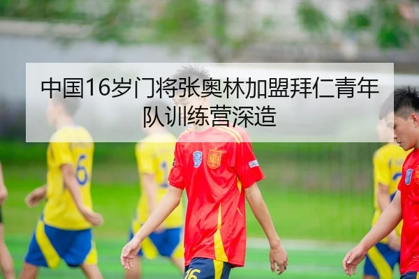 中国16岁门将张奥林加盟拜仁青年队训练营深造